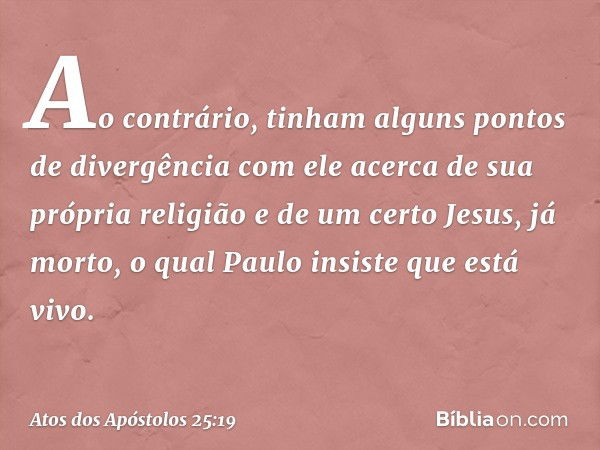 Ao contrário, tinham alguns pontos de divergência com ele acerca de sua própria religião e de um certo Jesus, já morto, o qual Paulo insiste que está vivo. -- A