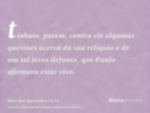 tinham, porém, contra ele algumas questões acerca da sua religião e de um tal Jesus defunto, que Paulo afirmava estar vivo.