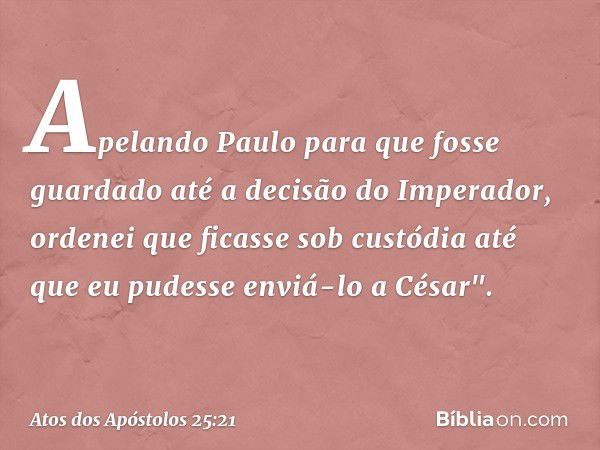 Apelando Paulo para que fosse guardado até a decisão do Imperador, ordenei que ficasse sob custódia até que eu pudesse enviá-lo a César". -- Atos dos Apóstolos 