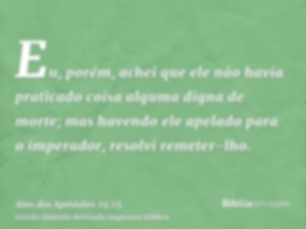 Eu, porém, achei que ele não havia praticado coisa alguma digna de morte; mas havendo ele apelado para o imperador, resolvi remeter-lho.