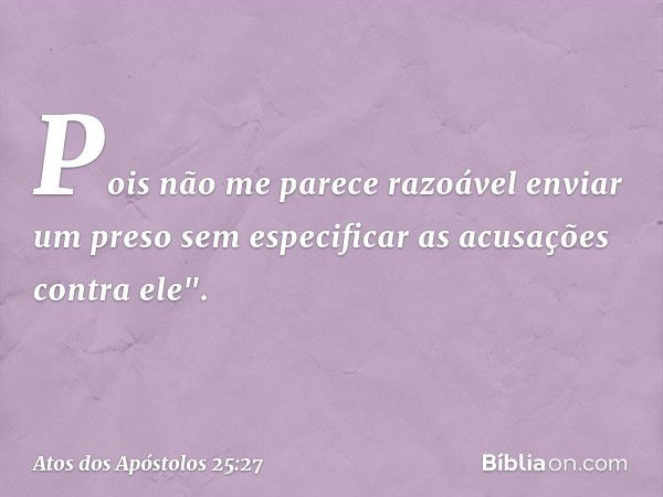 Pois não me parece razoável enviar um preso sem especificar as acusações contra ele". -- Atos dos Apóstolos 25:27