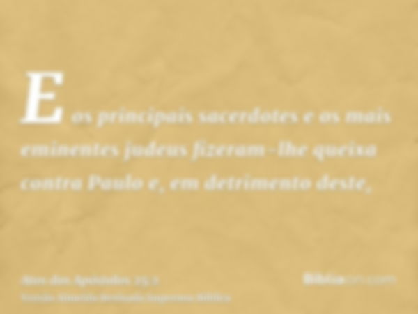 E os principais sacerdotes e os mais eminentes judeus fizeram-lhe queixa contra Paulo e, em detrimento deste,