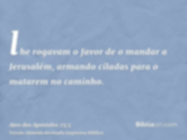 lhe rogavam o favor de o mandar a Jerusalém, armando ciladas para o matarem no caminho.