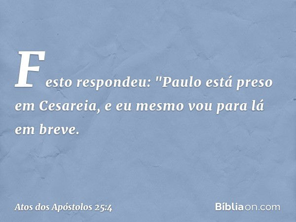 Festo respondeu: "Paulo está preso em Cesareia, e eu mesmo vou para lá em breve. -- Atos dos Apóstolos 25:4