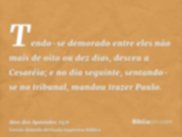 Tendo-se demorado entre eles não mais de oito ou dez dias, desceu a Cesaréia; e no dia seguinte, sentando-se no tribunal, mandou trazer Paulo.