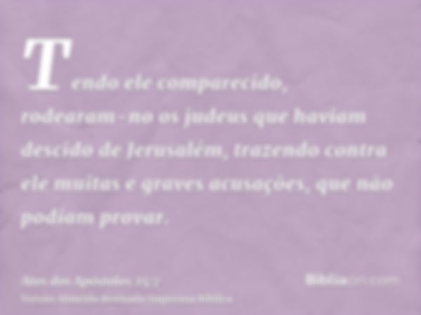 Tendo ele comparecido, rodearam-no os judeus que haviam descido de Jerusalém, trazendo contra ele muitas e graves acusações, que não podiam provar.