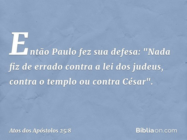 Então Paulo fez sua defesa: "Nada fiz de errado contra a lei dos judeus, contra o templo ou contra César". -- Atos dos Apóstolos 25:8