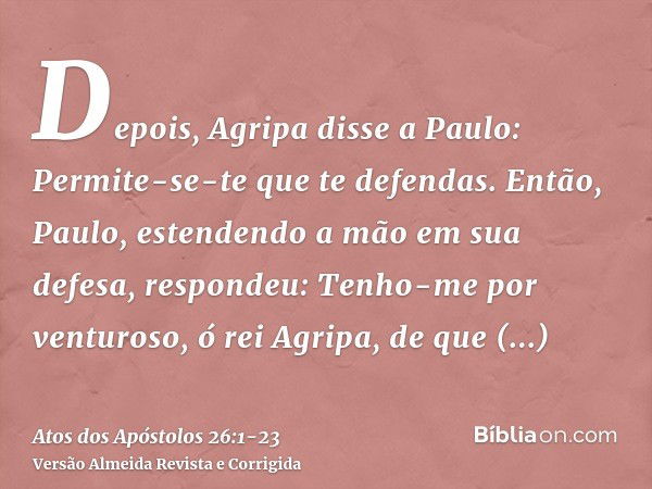 Depois, Agripa disse a Paulo: Permite-se-te que te defendas. Então, Paulo, estendendo a mão em sua defesa, respondeu:Tenho-me por venturoso, ó rei Agripa, de qu