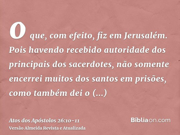 o que, com efeito, fiz em Jerusalém. Pois havendo recebido autoridade dos principais dos sacerdotes, não somente encerrei muitos dos santos em prisões, como tam