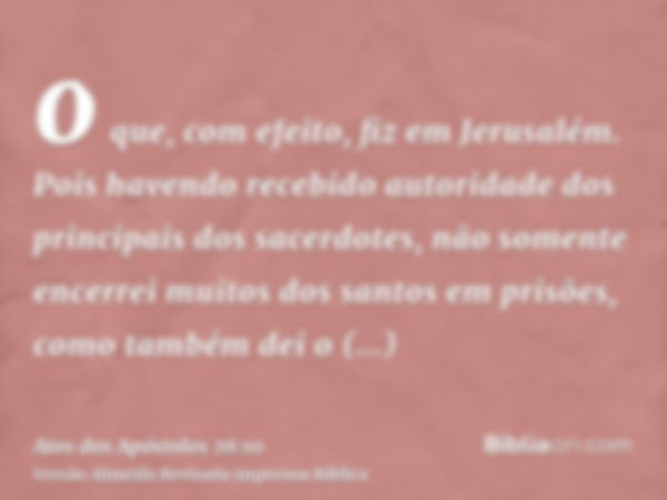 o que, com efeito, fiz em Jerusalém. Pois havendo recebido autoridade dos principais dos sacerdotes, não somente encerrei muitos dos santos em prisões, como tam