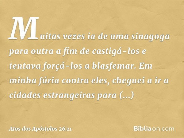 Muitas vezes ia de uma sinagoga para outra a fim de castigá-los e tentava forçá-los a blasfemar. Em minha fúria contra eles, cheguei a ir a cidades estrangeiras