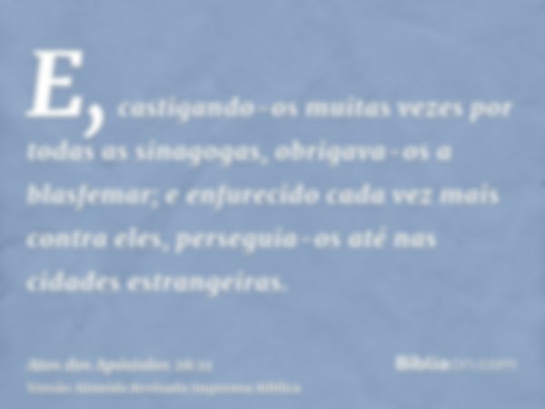 E, castigando-os muitas vezes por todas as sinagogas, obrigava-os a blasfemar; e enfurecido cada vez mais contra eles, perseguia-os até nas cidades estrangeiras