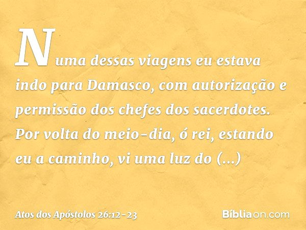 "Numa dessas viagens eu estava indo para Damasco, com autorização e permissão dos chefes dos sacerdotes. Por volta do meio-dia, ó rei, estando eu a caminho, vi 