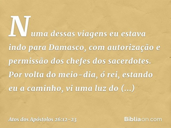 "Numa dessas viagens eu estava indo para Damasco, com autorização e permissão dos chefes dos sacerdotes. Por volta do meio-dia, ó rei, estando eu a caminho, vi 