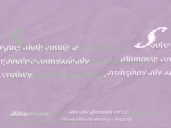 Sobre o que, indo, então, a Damasco, com poder e comissão dos principais dos sacerdotes,