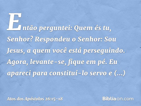 "Então perguntei: Quem és tu, Senhor?
"Respondeu o Senhor: 'Sou Jesus, a quem você está perseguindo. Agora, levante-se, fique em pé. Eu apareci para constituí-l