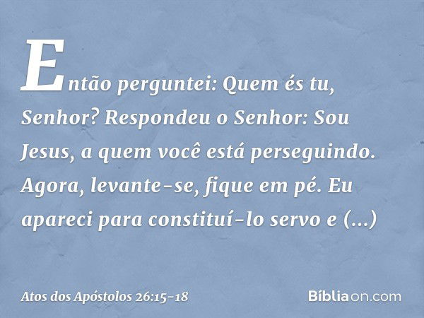 "Então perguntei: Quem és tu, Senhor?
"Respondeu o Senhor: 'Sou Jesus, a quem você está perseguindo. Agora, levante-se, fique em pé. Eu apareci para constituí-l