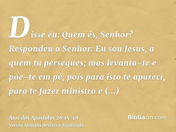 Disse eu: Quem és, Senhor? Respondeu o Senhor: Eu sou Jesus, a quem tu persegues;mas levanta-te e põe-te em pé; pois para isto te apareci, para te fazer ministr