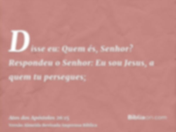 Disse eu: Quem és, Senhor? Respondeu o Senhor: Eu sou Jesus, a quem tu persegues;