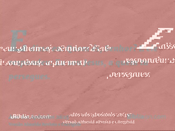 E disse eu: Quem és, Senhor? E ele respondeu: Eu sou Jesus, a quem tu persegues.