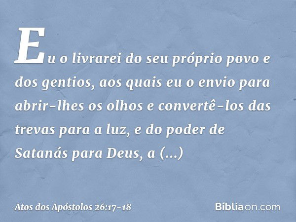 Eu o livrarei do seu próprio povo e dos gentios, aos quais eu o envio para abrir-lhes os olhos e convertê-los das trevas para a luz, e do poder de Satanás para 