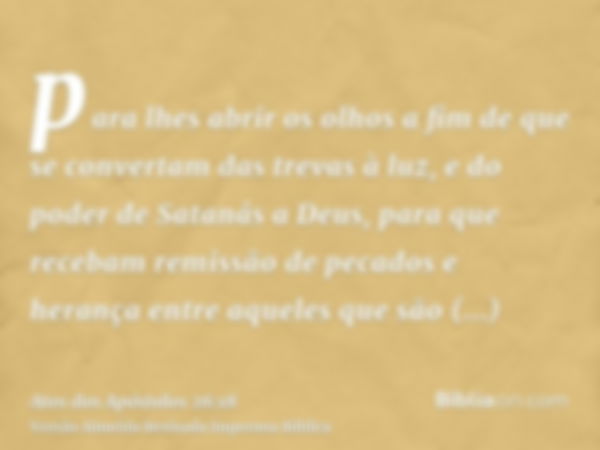 para lhes abrir os olhos a fim de que se convertam das trevas à luz, e do poder de Satanás a Deus, para que recebam remissão de pecados e herança entre aqueles 