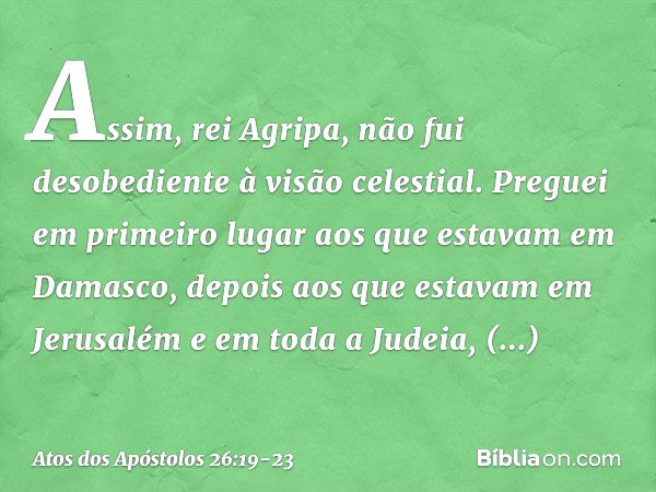 "Assim, rei Agripa, não fui desobediente à visão celestial. Preguei em primeiro lugar aos que estavam em Damasco, depois aos que estavam em Jerusalém e em toda 