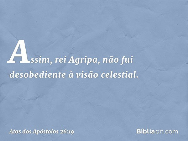 "Assim, rei Agripa, não fui desobediente à visão celestial. -- Atos dos Apóstolos 26:19