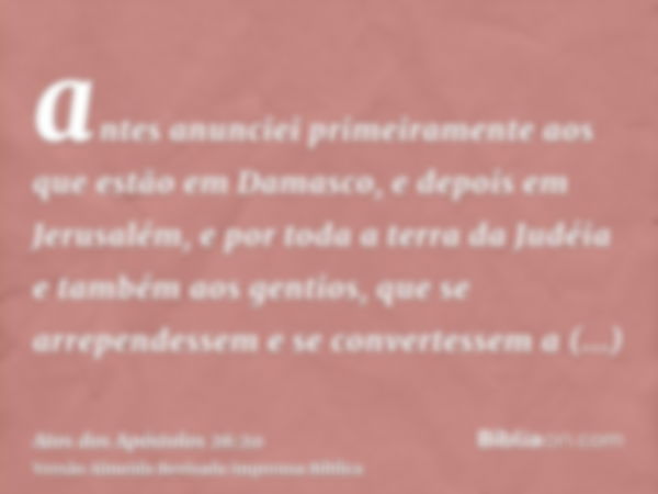 antes anunciei primeiramente aos que estão em Damasco, e depois em Jerusalém, e por toda a terra da Judéia e também aos gentios, que se arrependessem e se conve