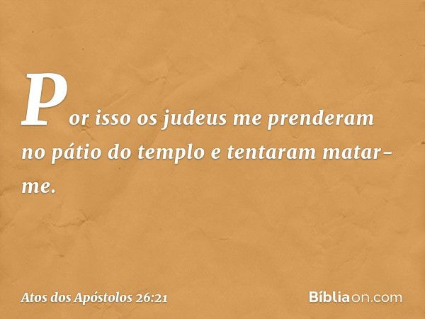 Por isso os judeus me prenderam no pátio do templo e tentaram matar-me. -- Atos dos Apóstolos 26:21