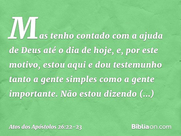 Mas tenho contado com a ajuda de Deus até o dia de hoje, e, por este motivo, estou aqui e dou testemunho tanto a gente simples como a gente importante. Não esto