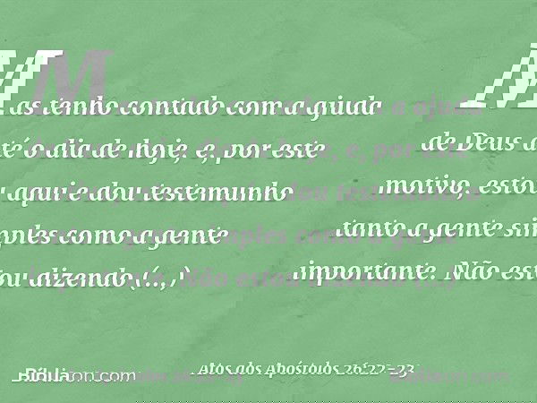 Mas tenho contado com a ajuda de Deus até o dia de hoje, e, por este motivo, estou aqui e dou testemunho tanto a gente simples como a gente importante. Não esto