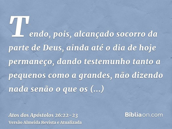 Tendo, pois, alcançado socorro da parte de Deus, ainda até o dia de hoje permaneço, dando testemunho tanto a pequenos como a grandes, não dizendo nada senão o q