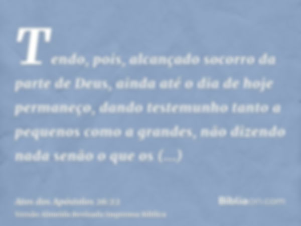 Tendo, pois, alcançado socorro da parte de Deus, ainda até o dia de hoje permaneço, dando testemunho tanto a pequenos como a grandes, não dizendo nada senão o q