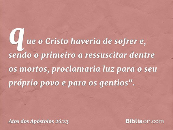 que o Cristo haveria de sofrer e, sendo o primeiro a ressuscitar dentre os mortos, proclamaria luz para o seu próprio povo e para os gentios". -- Atos dos Apóst