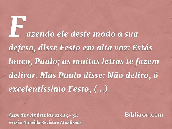 Fazendo ele deste modo a sua defesa, disse Festo em alta voz: Estás louco, Paulo; as muitas letras te fazem delirar.Mas Paulo disse: Não deliro, ó excelentíssim