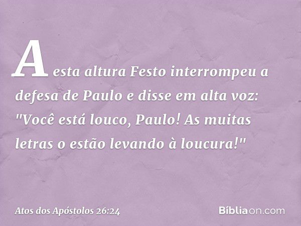 A esta altura Festo interrompeu a defesa de Paulo e disse em alta voz: "Você está louco, Paulo! As muitas letras o estão levando à loucura!" -- Atos dos Apóstol