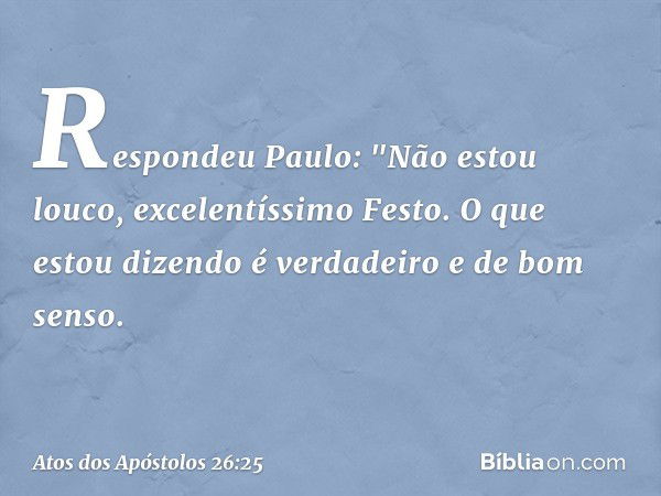 Respondeu Paulo: "Não estou louco, excelentíssimo Festo. O que estou dizendo é verdadeiro e de bom senso. -- Atos dos Apóstolos 26:25