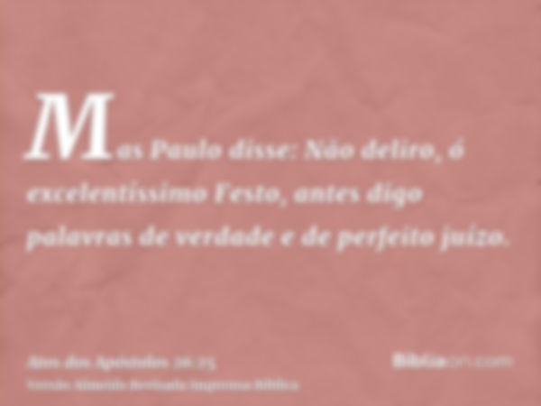 Mas Paulo disse: Não deliro, ó excelentíssimo Festo, antes digo palavras de verdade e de perfeito juízo.