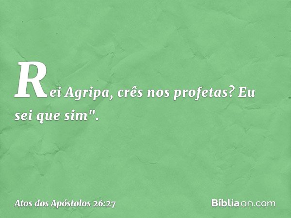 Rei Agripa, crês nos profetas? Eu sei que sim". -- Atos dos Apóstolos 26:27