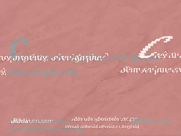 Crês tu nos profetas, ó rei Agripa? Bem sei que crês.