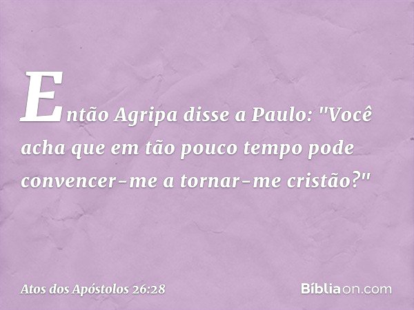 Então Agripa disse a Paulo: "Você acha que em tão pouco tempo pode convencer-me a tornar-me cristão?" -- Atos dos Apóstolos 26:28