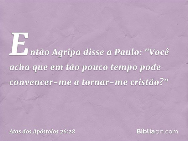 Então Agripa disse a Paulo: "Você acha que em tão pouco tempo pode convencer-me a tornar-me cristão?" -- Atos dos Apóstolos 26:28