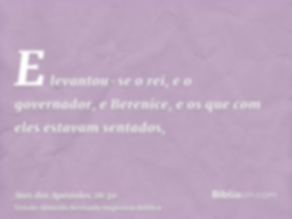 E levantou-se o rei, e o governador, e Berenice, e os que com eles estavam sentados,