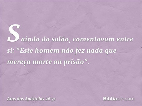 Saindo do salão, comentavam entre si: "Este homem não fez nada que mereça morte ou prisão". -- Atos dos Apóstolos 26:31