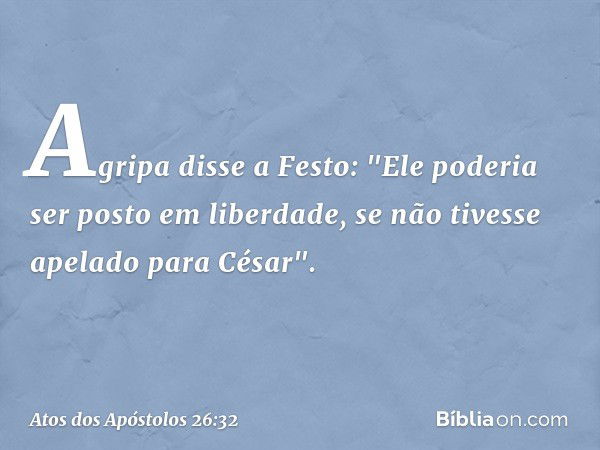 Agripa disse a Festo: "Ele poderia ser posto em liberdade, se não tivesse apelado para César". -- Atos dos Apóstolos 26:32