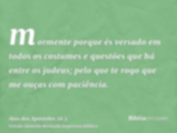 mormente porque és versado em todos os costumes e questões que há entre os judeus; pelo que te rogo que me ouças com paciência.