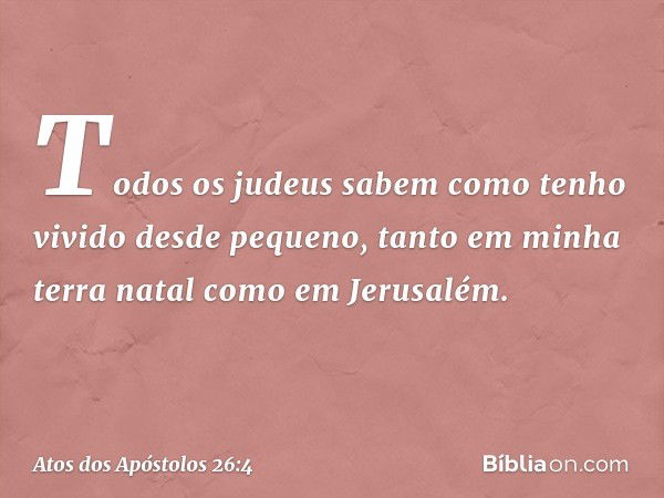 "Todos os judeus sabem como tenho vivido desde pequeno, tanto em minha terra natal como em Jerusalém. -- Atos dos Apóstolos 26:4