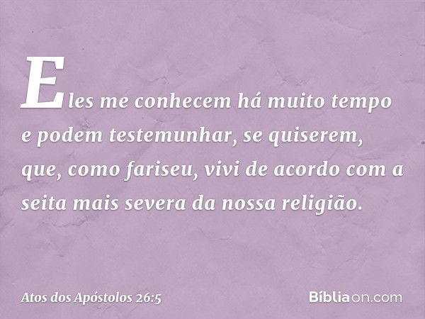 Eles me conhecem há muito tempo e podem testemunhar, se quiserem, que, como fariseu, vivi de acordo com a seita mais severa da nossa religião. -- Atos dos Apóst