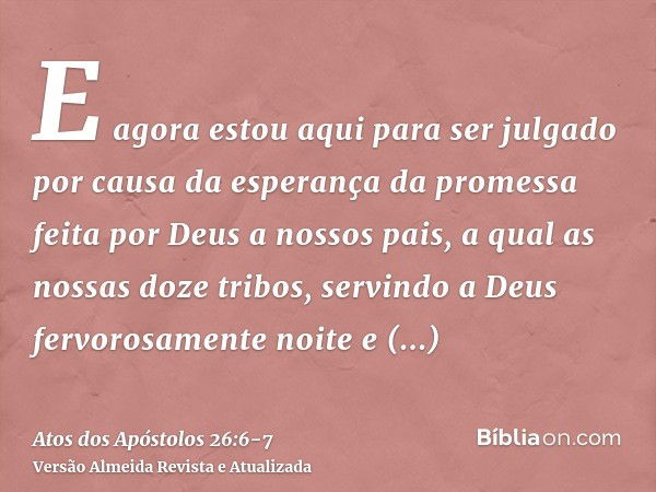 E agora estou aqui para ser julgado por causa da esperança da promessa feita por Deus a nossos pais,a qual as nossas doze tribos, servindo a Deus fervorosamente